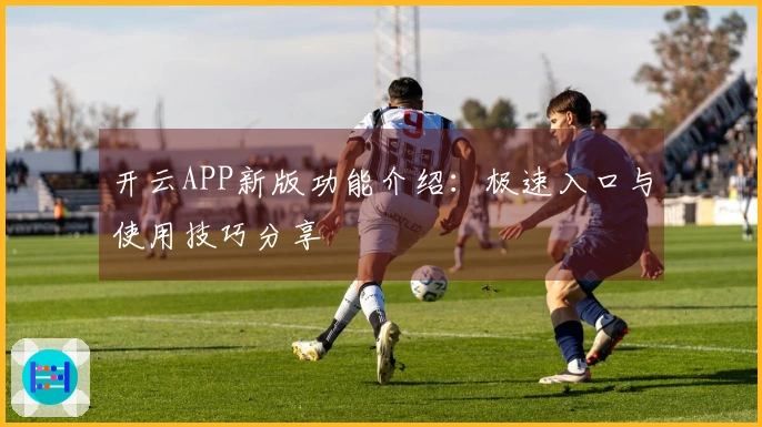 开云APP新版功能介绍：极速入口与使用技巧分享