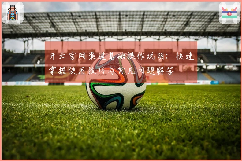 开云官网渠道基础操作说明：快速掌握使用技巧与常见问题解答