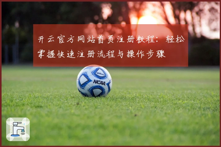 开云官方网站首页注册教程：轻松掌握快速注册流程与操作步骤