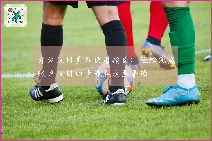 开云注册页面使用指南：轻松完成账户注册的步骤和注意事项
