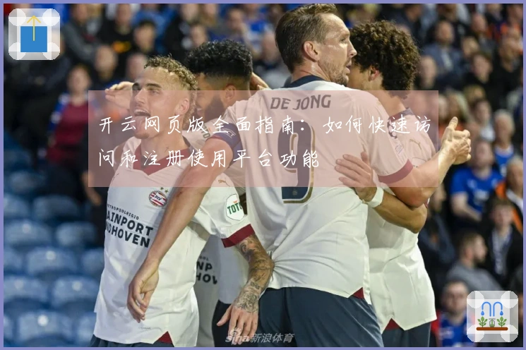 开云网页版全面指南：如何快速访问和注册使用平台功能