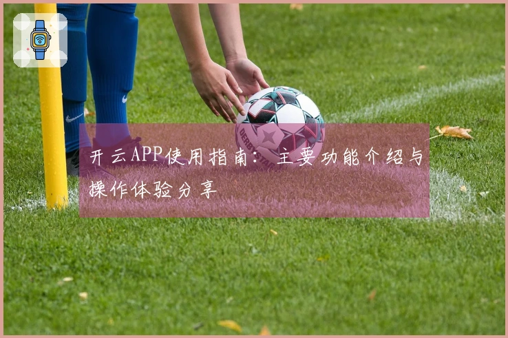 开云APP使用指南：主要功能介绍与操作体验分享