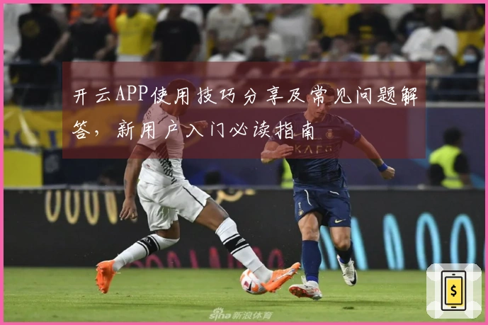 开云APP使用技巧分享及常见问题解答，新用户入门必读指南