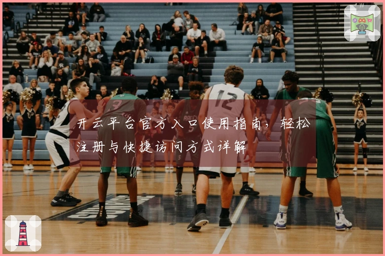 开云平台官方入口使用指南，轻松注册与快捷访问方式详解