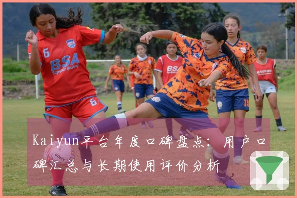 Kaiyun平台年度口碑盘点：用户口碑汇总与长期使用评价分析