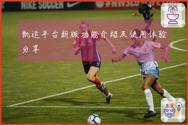 凯运平台新版功能介绍及使用体验分享