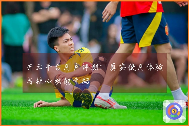 开云平台用户评测：真实使用体验与核心功能介绍