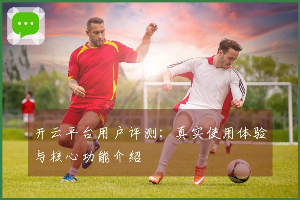开云平台用户评测：真实使用体验与核心功能介绍