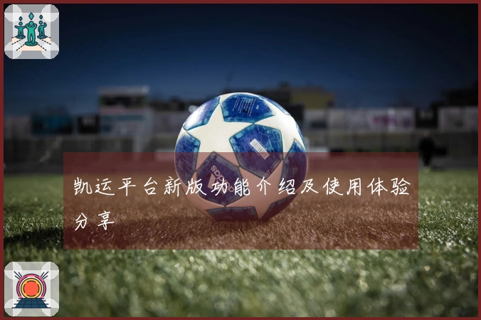 凯运平台新版功能介绍及使用体验分享