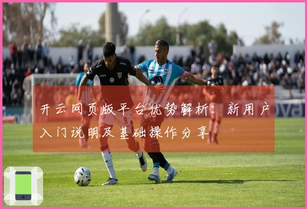 开云网页版平台优势解析：新用户入门说明及基础操作分享