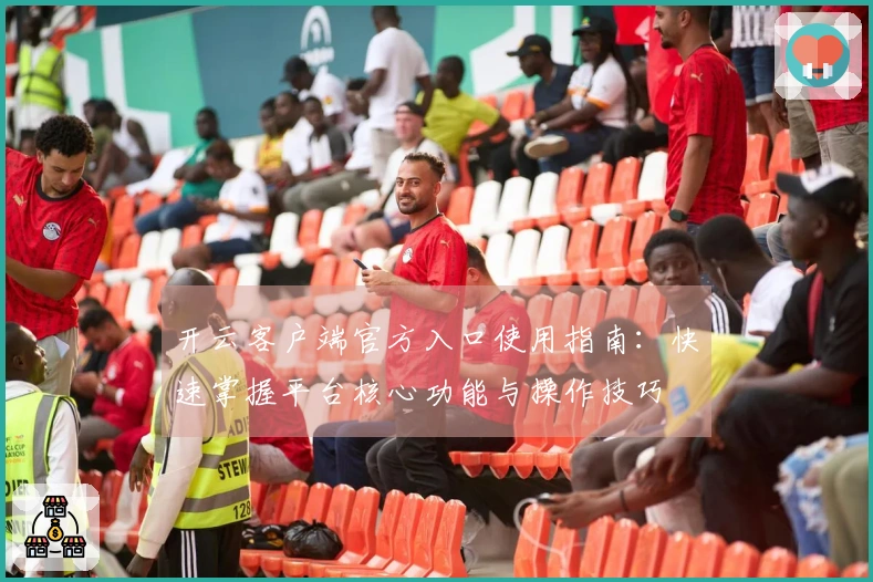 开云客户端官方入口使用指南：快速掌握平台核心功能与操作技巧