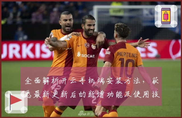 全面解析开云手机端安装方法，获悉最新更新后的新增功能及使用技巧必看指南