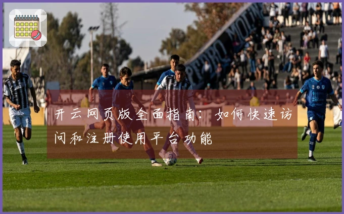 开云网页版全面指南：如何快速访问和注册使用平台功能