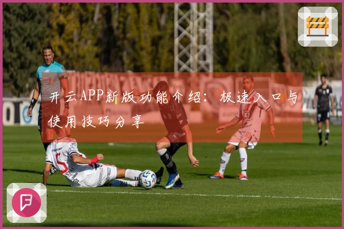 开云APP新版功能介绍：极速入口与使用技巧分享