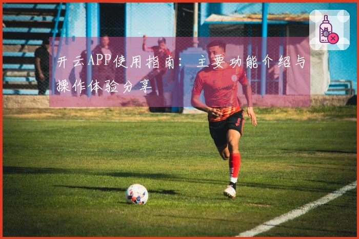 开云APP使用指南：主要功能介绍与操作体验分享