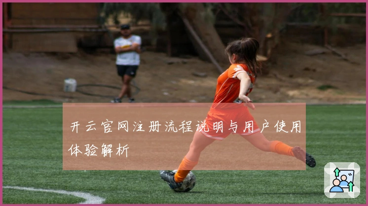 开云官网注册流程说明与用户使用体验解析