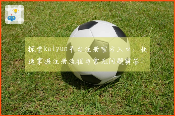 探索kaiyun平台注册官方入口，快速掌握注册流程与常见问题解答！