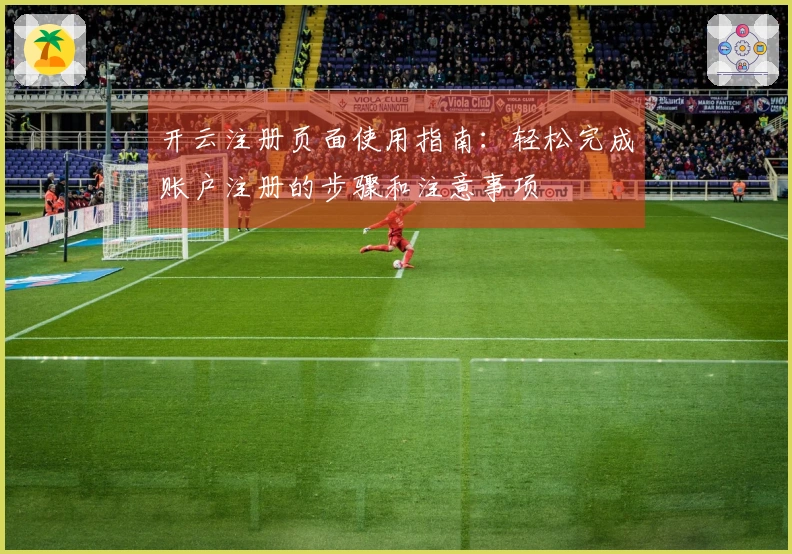 开云注册页面使用指南：轻松完成账户注册的步骤和注意事项