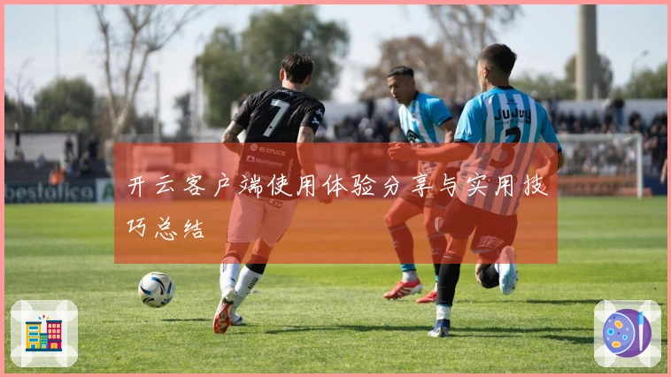 开云客户端使用体验分享与实用技巧总结