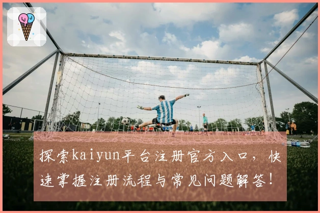 探索kaiyun平台注册官方入口，快速掌握注册流程与常见问题解答！