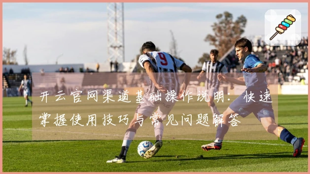 开云官网渠道基础操作说明：快速掌握使用技巧与常见问题解答