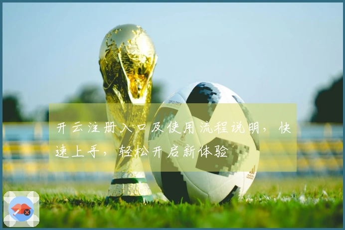 开云注册入口及使用流程说明，快速上手，轻松开启新体验