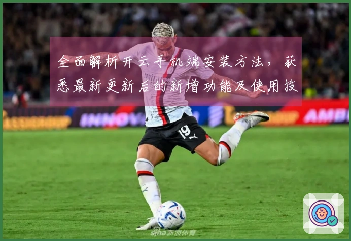 全面解析开云手机端安装方法，获悉最新更新后的新增功能及使用技巧必看指南